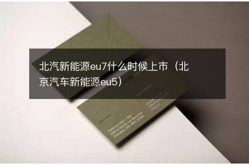 北汽新能源eu7什么时候上市（北京汽车新能源eu5）