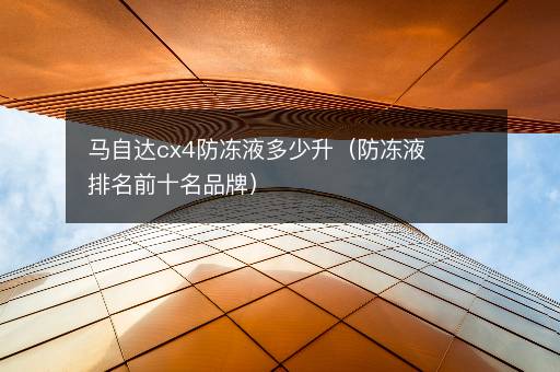 马自达cx4防冻液多少升（防冻液排名前十名品牌）