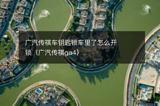 广汽传祺车钥匙锁车里了怎么开锁（广汽传祺ga4）