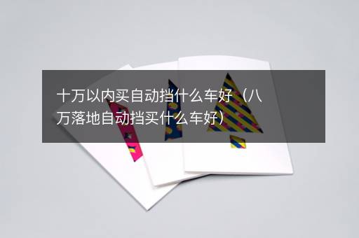 十万以内买自动挡什么车好（八万落地自动挡买什么车好）
