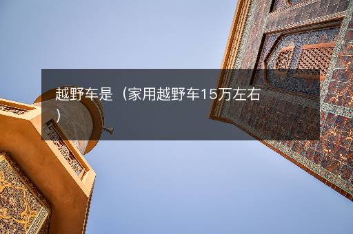 越野车是（家用越野车15万左右）