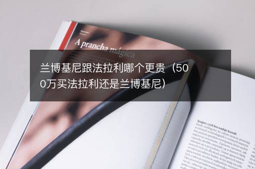 兰博基尼跟法拉利哪个更贵（500万买法拉利还是兰博基尼）