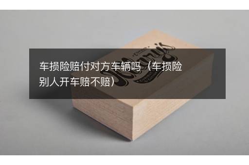 车损险赔付对方车辆吗（车损险别人开车赔不赔）