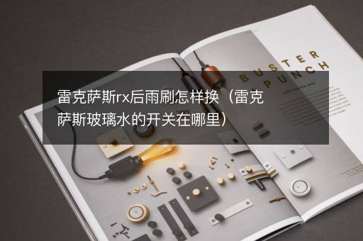 雷克萨斯rx后雨刷怎样换（雷克萨斯玻璃水的开关在哪里）