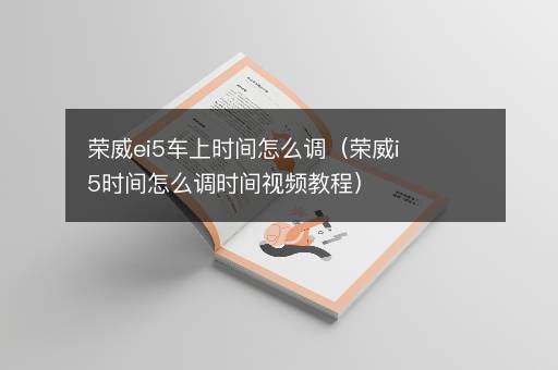 荣威ei5车上时间怎么调（荣威i5时间怎么调时间视频教程）