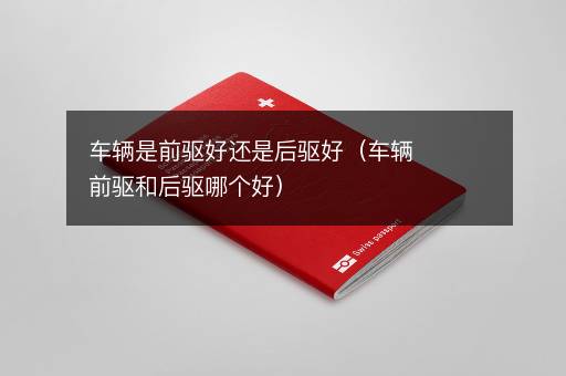 车辆是前驱好还是后驱好（车辆前驱和后驱哪个好）