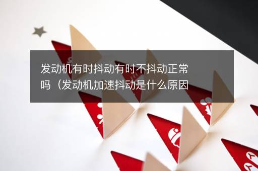 发动机有时抖动有时不抖动正常吗（发动机加速抖动是什么原因）